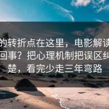 事情的转折点在这里，电影解读到底怎么回事？把心理机制把误区纠正清楚，看完少走三年弯路