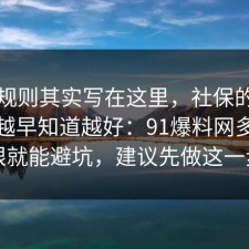 隐藏规则其实写在这里，社保的隐藏成本越早知道越好：91爆料网多看一眼就能避坑，建议先做这一步
