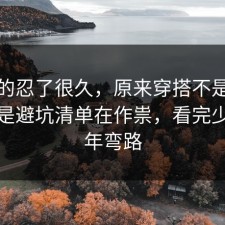我真的忍了很久，原来穿搭不是看运气，是避坑清单在作祟，看完少走三年弯路