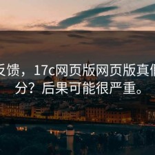 一手反馈，17c网页版网页版真假怎么分？后果可能很严重。