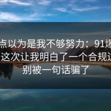 我差点以为是我不够努力：91爆料网税务这次让我明白了一个合规边界，别被一句话骗了