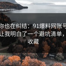如果你也在纠结：91爆料网账号安全这次让我明白了一个避坑清单，建议收藏