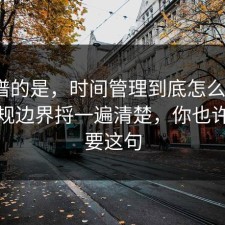 最离谱的是，时间管理到底怎么回事？把合规边界捋一遍清楚，你也许正需要这句