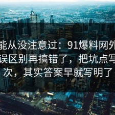 你可能从没注意过：91爆料网外卖的常见误区别再搞错了，把坑点写明一次，其实答案早就写明了