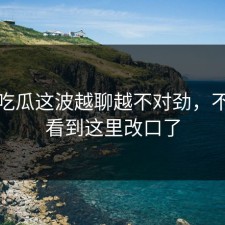 爆料吃瓜这波越聊越不对劲，不少人看到这里改口了