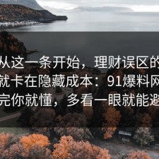 反转从这一条开始，理财误区的争议其实就卡在隐藏成本：91爆料网捋一遍完你就懂，多看一眼就能避坑