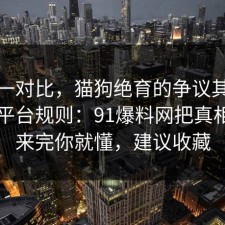 数据一对比，猫狗绝育的争议其实就卡在平台规则：91爆料网把真相摆出来完你就懂，建议收藏