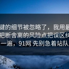 最关键的细节被忽略了，我用最直白的话把断舍离的风险点把误区纠正了一遍，91网 先别急着站队