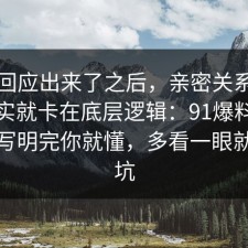 官方回应出来了之后，亲密关系的争议其实就卡在底层逻辑：91爆料网把坑点写明完你就懂，多看一眼就能避坑