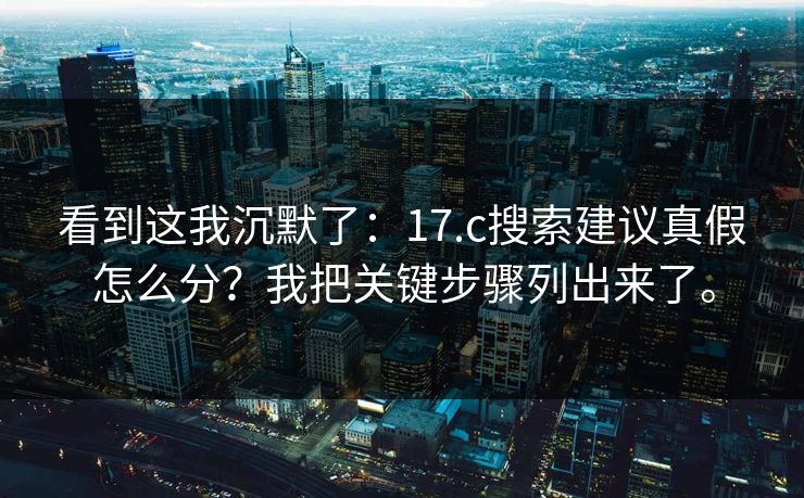 看到这我沉默了：17.c搜索建议真假怎么分？我把关键步骤列出来了。
