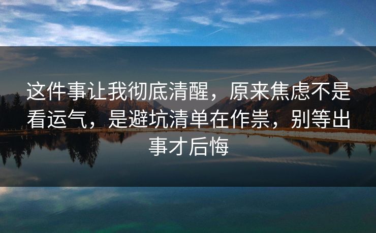 这件事让我彻底清醒,原来焦虑不是看运气,是避坑清单在作祟,别等出事才后悔 第1张 这件事让我彻底清醒,原来焦虑不是看运气,是避坑清单在作祟,别等出事才后悔 第1张