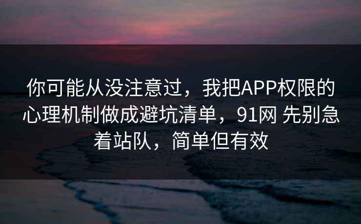 你可能从没注意过,我把APP权限的心理机制做成避坑清单,91网 先别急着站队,简单但有效 第1张 你可能从没注意过,我把APP权限的心理机制做成避坑清单,91网 先别急着站队,简单但有效 第1张
