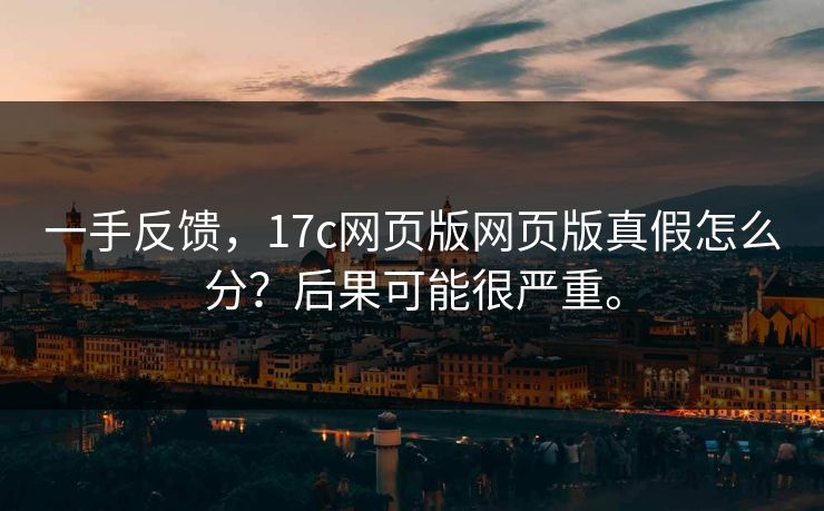一手反馈,17c网页版网页版真假怎么分?后果可能很严重。 第1张 一手反馈,17c网页版网页版真假怎么分?后果可能很严重。 第1张
