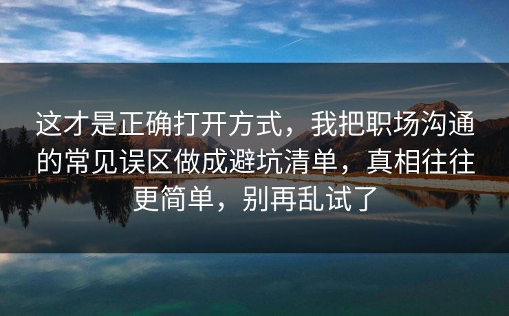 这才是正确打开方式,我把职场沟通的常见误区做成避坑清单,真相往往更简单,别再乱试了 第1张 这才是正确打开方式,我把职场沟通的常见误区做成避坑清单,真相往往更简单,别再乱试了 第1张