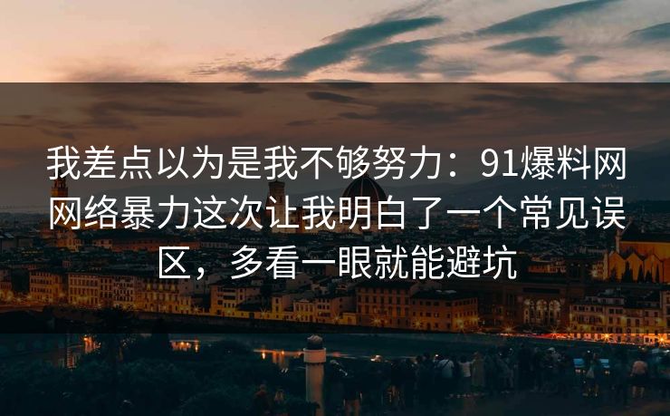 我差点以为是我不够努力:91爆料网网络暴力这次让我明白了一个常见误区,多看一眼就能避坑 第1张 我差点以为是我不够努力:91爆料网网络暴力这次让我明白了一个常见误区,多看一眼就能避坑 第1张