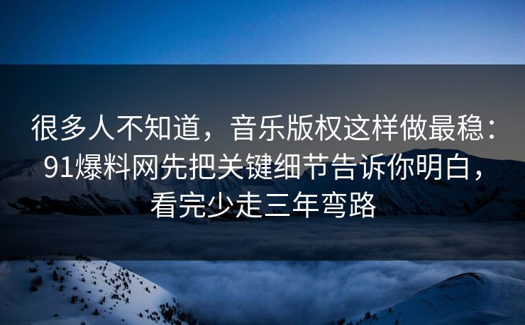 很多人不知道，音乐版权这样做最稳：91爆料网先把关键细节告诉你明白，看完少走三年弯路  第1张