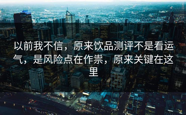 以前我不信，原来饮品测评不是看运气，是风险点在作祟，原来关键在这里  第1张