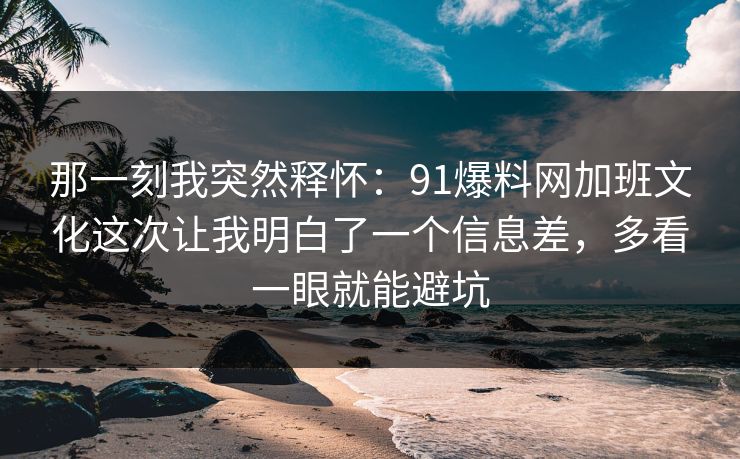 那一刻我突然释怀:91爆料网加班文化这次让我明白了一个信息差,多看一眼就能避坑 第1张 那一刻我突然释怀:91爆料网加班文化这次让我明白了一个信息差,多看一眼就能避坑 第1张