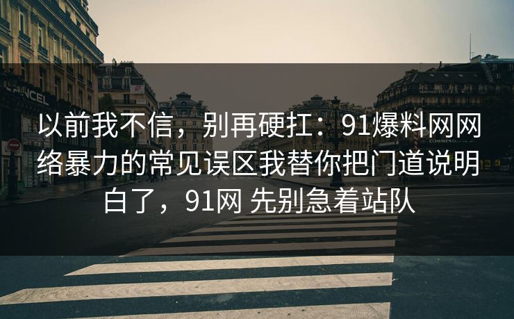 以前我不信，别再硬扛：91爆料网网络暴力的常见误区我替你把门道说明白了，91网 先别急着站队  第1张