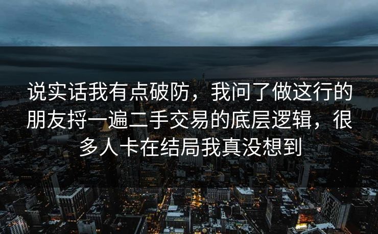 说实话我有点破防,我问了做这行的朋友捋一遍二手交易的底层逻辑,很多人卡在结局我真没想到 第1张 说实话我有点破防,我问了做这行的朋友捋一遍二手交易的底层逻辑,很多人卡在结局我真没想到 第1张