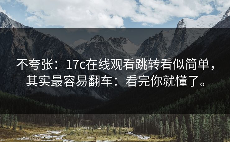 不夸张：17c在线观看跳转看似简单，其实最容易翻车：看完你就懂了。  第1张