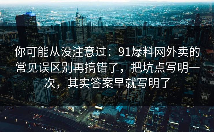 你可能从没注意过:91爆料网外卖的常见误区别再搞错了,把坑点写明一次,其实答案早就写明了 第1张 你可能从没注意过:91爆料网外卖的常见误区别再搞错了,把坑点写明一次,其实答案早就写明了 第1张