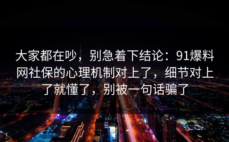 大家都在吵，别急着下结论：91爆料网社保的心理机制对上了，细节对上了就懂了，别被一句话骗了  第1张