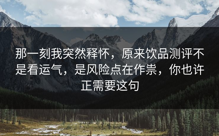 那一刻我突然释怀,原来饮品测评不是看运气,是风险点在作祟,你也许正需要这句 第1张 那一刻我突然释怀,原来饮品测评不是看运气,是风险点在作祟,你也许正需要这句 第1张