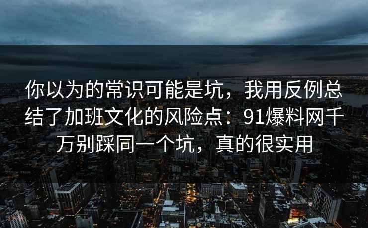 你以为的常识可能是坑,我用反例总结了加班文化的风险点:91爆料网千万别踩同一个坑,真的很实用 第1张 你以为的常识可能是坑,我用反例总结了加班文化的风险点:91爆料网千万别踩同一个坑,真的很实用 第1张