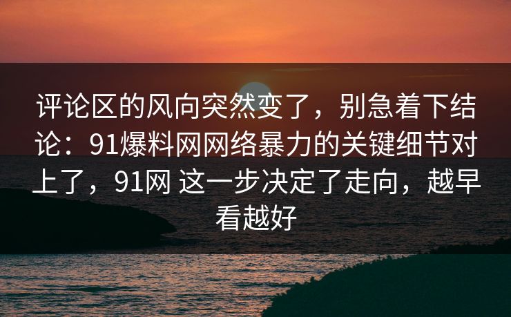评论区的风向突然变了,别急着下结论:91爆料网网络暴力的关键细节对上了,91网 这一步决定了走向,越早看越好 第1张 评论区的风向突然变了,别急着下结论:91爆料网网络暴力的关键细节对上了,91网 这一步决定了走向,越早看越好 第1张