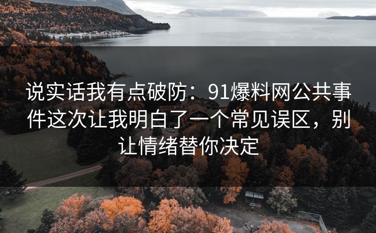 说实话我有点破防：91爆料网公共事件这次让我明白了一个常见误区，别让情绪替你决定  第1张