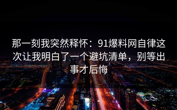 那一刻我突然释怀:91爆料网自律这次让我明白了一个避坑清单,别等出事才后悔 第1张 那一刻我突然释怀:91爆料网自律这次让我明白了一个避坑清单,别等出事才后悔 第1张