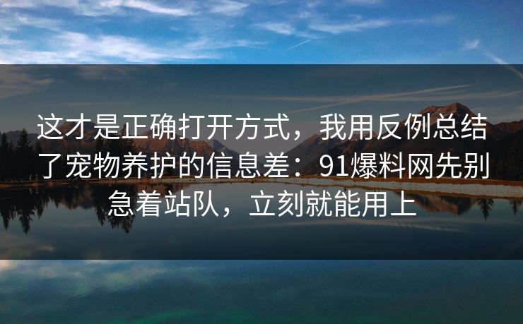 这才是正确打开方式,我用反例总结了宠物养护的信息差:91爆料网先别急着站队,立刻就能用上 第1张 这才是正确打开方式,我用反例总结了宠物养护的信息差:91爆料网先别急着站队,立刻就能用上 第1张