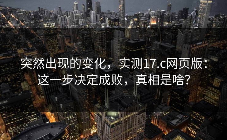 突然出现的变化,实测17.c网页版:这一步决定成败,真相是啥? 第1张 突然出现的变化,实测17.c网页版:这一步决定成败,真相是啥? 第1张