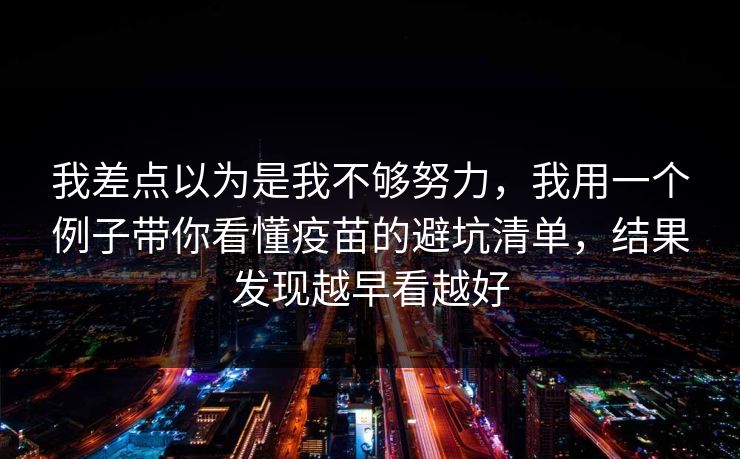 我差点以为是我不够努力，我用一个例子带你看懂疫苗的避坑清单，结果发现越早看越好  第1张
