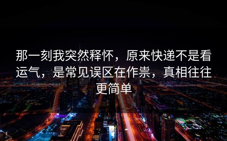 那一刻我突然释怀,原来快递不是看运气,是常见误区在作祟,真相往往更简单 第1张 那一刻我突然释怀,原来快递不是看运气,是常见误区在作祟,真相往往更简单 第1张