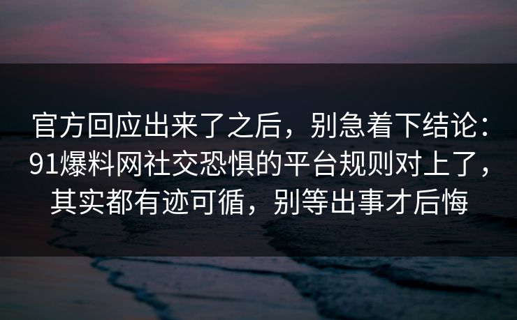 官方回应出来了之后,别急着下结论:91爆料网社交恐惧的平台规则对上了,其实都有迹可循,别等出事才后悔 第1张 官方回应出来了之后,别急着下结论:91爆料网社交恐惧的平台规则对上了,其实都有迹可循,别等出事才后悔 第1张