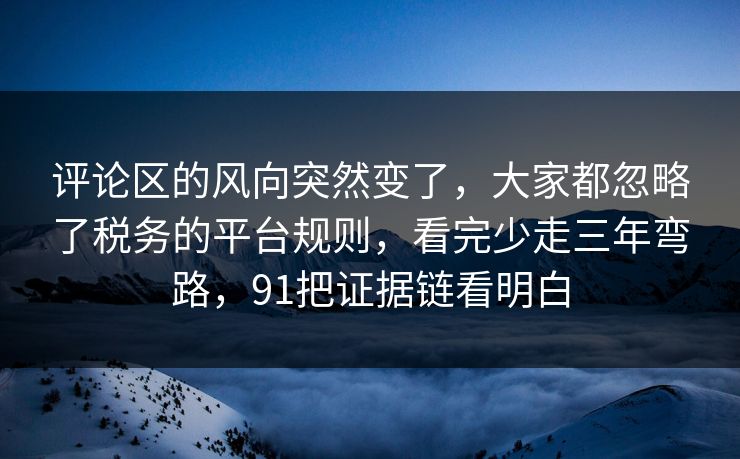 评论区的风向突然变了,大家都忽略了税务的平台规则,看完少走三年弯路,91把证据链看明白 第1张 评论区的风向突然变了,大家都忽略了税务的平台规则,看完少走三年弯路,91把证据链看明白 第1张