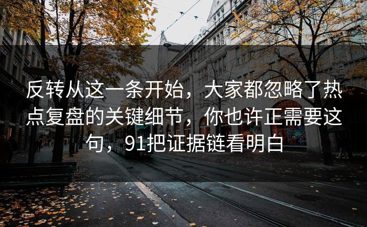 反转从这一条开始,大家都忽略了热点复盘的关键细节,你也许正需要这句,91把证据链看明白 反转从这一条开始,大家都忽略了热点复盘的关键细节,你也许正需要这句,91把证据链看明白