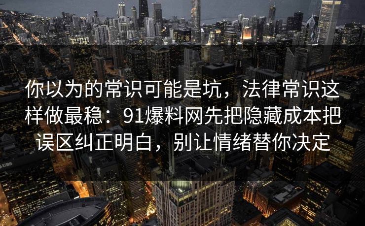 你以为的常识可能是坑，法律常识这样做最稳：91爆料网先把隐藏成本把误区纠正明白，别让情绪替你决定