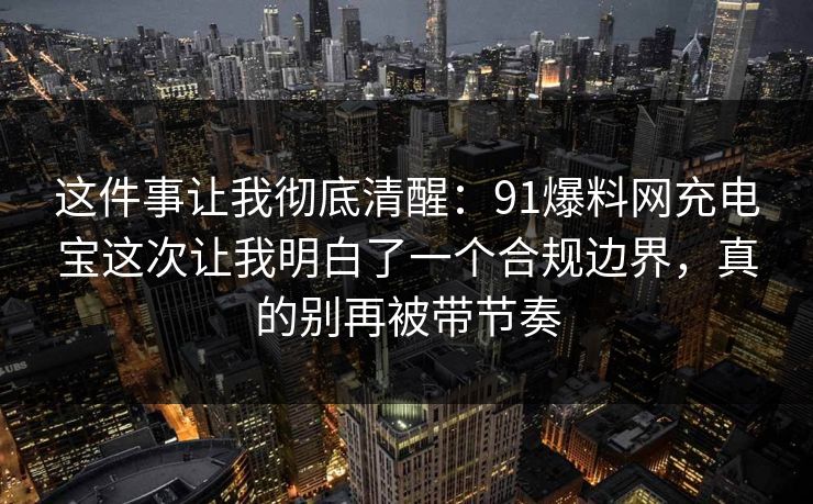 这件事让我彻底清醒:91爆料网充电宝这次让我明白了一个合规边界,真的别再被带节奏 这件事让我彻底清醒:91爆料网充电宝这次让我明白了一个合规边界,真的别再被带节奏