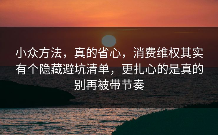 小众方法,真的省心,消费维权其实有个隐藏避坑清单,更扎心的是真的别再被带节奏 小众方法,真的省心,消费维权其实有个隐藏避坑清单,更扎心的是真的别再被带节奏