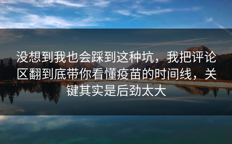 没想到我也会踩到这种坑，我把评论区翻到底带你看懂疫苗的时间线，关键其实是后劲太大