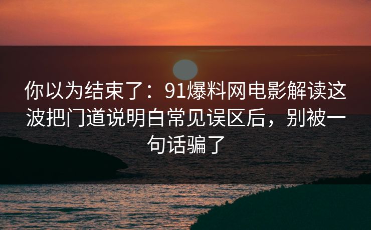 你以为结束了：91爆料网电影解读这波把门道说明白常见误区后，别被一句话骗了