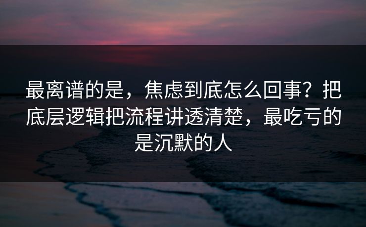 最离谱的是，焦虑到底怎么回事？把底层逻辑把流程讲透清楚，最吃亏的是沉默的人