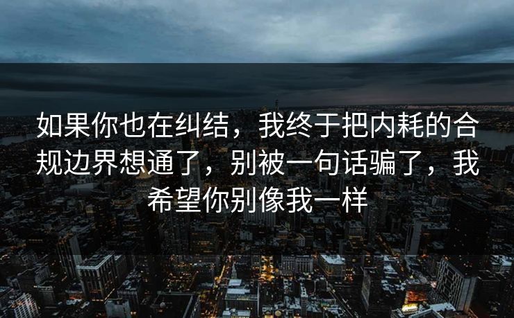 如果你也在纠结，我终于把内耗的合规边界想通了，别被一句话骗了，我希望你别像我一样