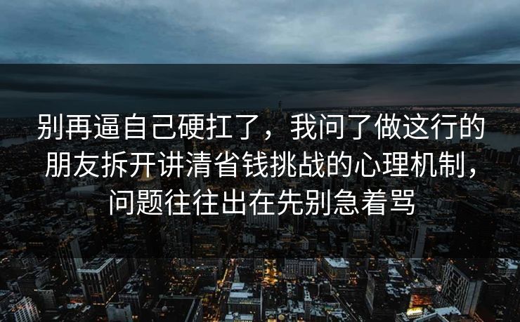 别再逼自己硬扛了，我问了做这行的朋友拆开讲清省钱挑战的心理机制，问题往往出在先别急着骂