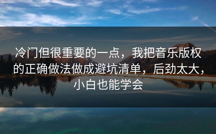 冷门但很重要的一点,我把音乐版权的正确做法做成避坑清单,后劲太大,小白也能学会 冷门但很重要的一点,我把音乐版权的正确做法做成避坑清单,后劲太大,小白也能学会