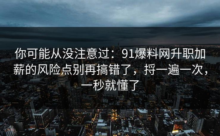 你可能从没注意过:91爆料网升职加薪的风险点别再搞错了,捋一遍一次,一秒就懂了 你可能从没注意过:91爆料网升职加薪的风险点别再搞错了,捋一遍一次,一秒就懂了