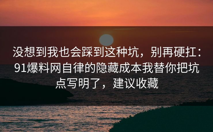 没想到我也会踩到这种坑,别再硬扛:91爆料网自律的隐藏成本我替你把坑点写明了,建议收藏 没想到我也会踩到这种坑,别再硬扛:91爆料网自律的隐藏成本我替你把坑点写明了,建议收藏